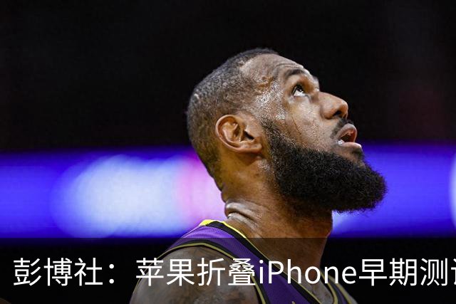 彭博社：苹果折叠iPhone早期测试者体验好评 但相机是短板
