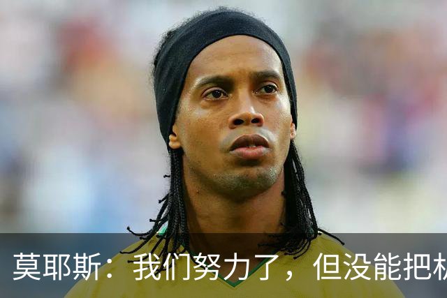 莫耶斯：我们努力了，但没能把机会抓住